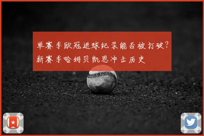 单赛季欧冠进球纪录能否被打破？新赛季哈姆贝凯恩冲击历史