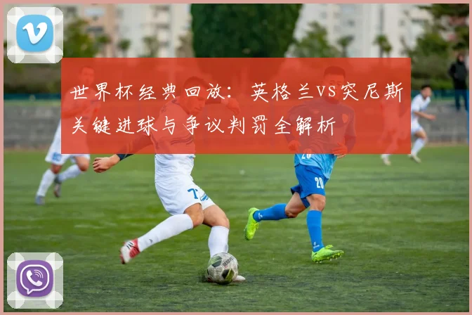 世界杯经典回放：英格兰vs突尼斯关键进球与争议判罚全解析