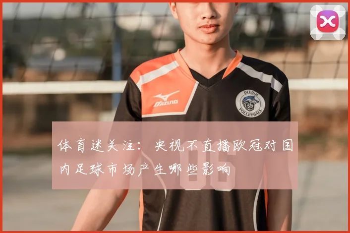 体育迷关注：央视不直播欧冠对国内足球市场产生哪些影响