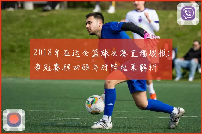 2018年亚运会篮球决赛直播战报：争冠赛程回顾与对阵结果解析