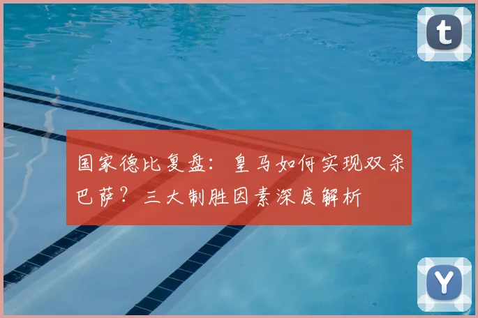 国家德比复盘：皇马如何实现双杀巴萨？三大制胜因素深度解析