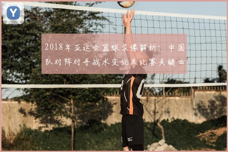 2018年亚运会篮球录像解析：中国队对阵对手战术变化及比赛关键回放看点