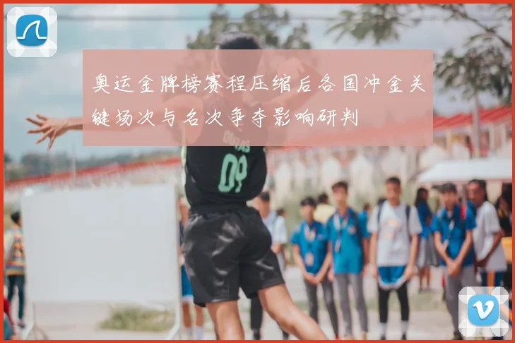 奥运金牌榜赛程压缩后各国冲金关键场次与名次争夺影响研判