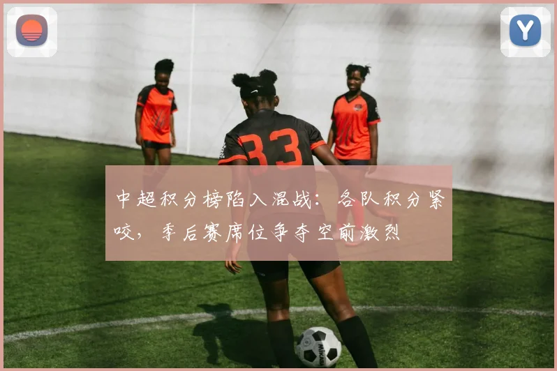 中超积分榜陷入混战：各队积分紧咬，季后赛席位争夺空前激烈