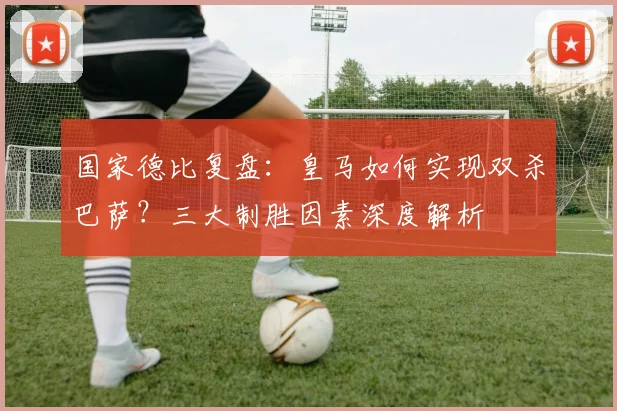 国家德比复盘：皇马如何实现双杀巴萨？三大制胜因素深度解析