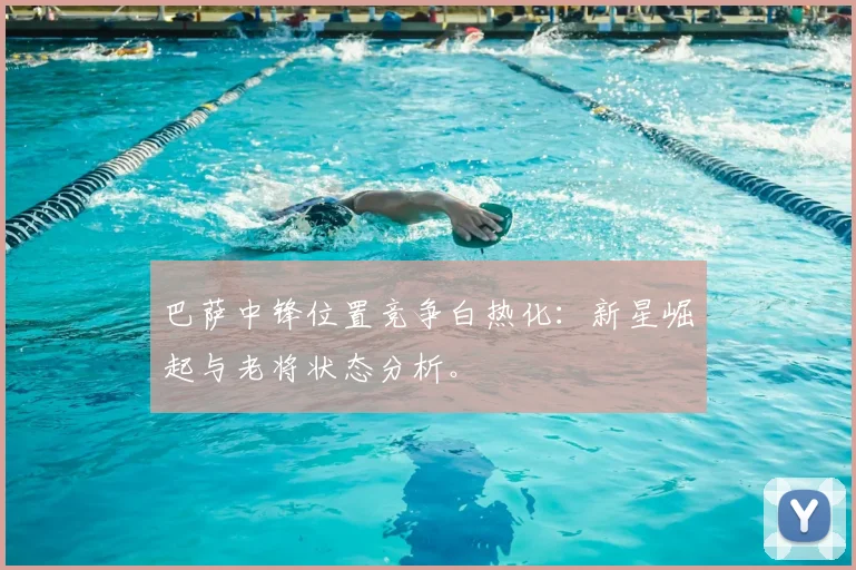 巴萨中锋位置竞争白热化：新星崛起与老将状态分析。