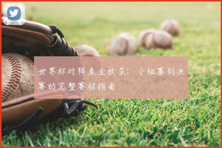 世界杯对阵表全收录：小组赛到决赛的完整赛程指南