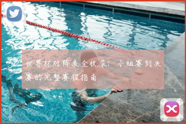 世界杯对阵表全收录：小组赛到决赛的完整赛程指南