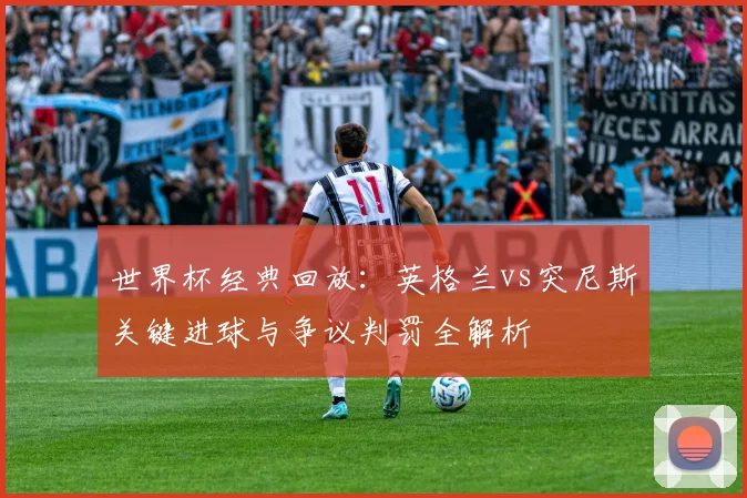 世界杯经典回放：英格兰vs突尼斯关键进球与争议判罚全解析