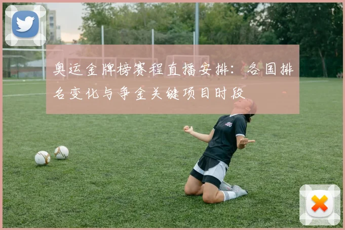 奥运金牌榜赛程直播安排：各国排名变化与争金关键项目时段