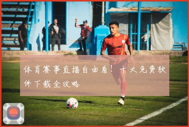 体育赛事直播自由看！十大免费软件下载全攻略