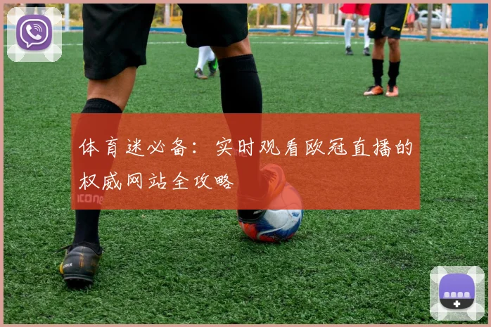 体育迷必备：实时观看欧冠直播的权威网站全攻略