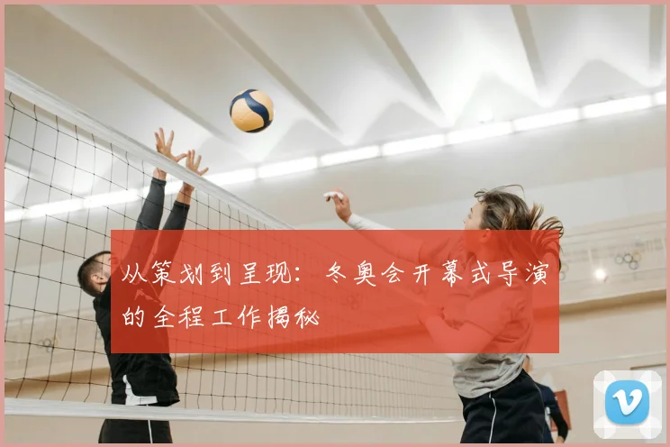 从策划到呈现：冬奥会开幕式导演的全程工作揭秘