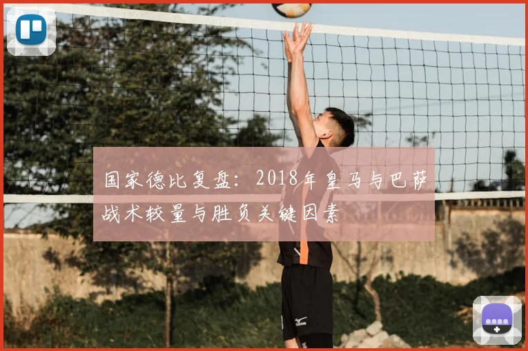 国家德比复盘：2018年皇马与巴萨战术较量与胜负关键因素